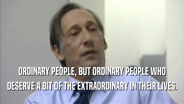 ORDINARY PEOPLE, BUT ORDINARY PEOPLE WHO
 DESERVE A BIT OF THE EXTRAORDINARY IN THEIR LIVES.
 
