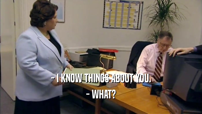 - I KNOW THINGS ABOUT YOU. - WHAT? 