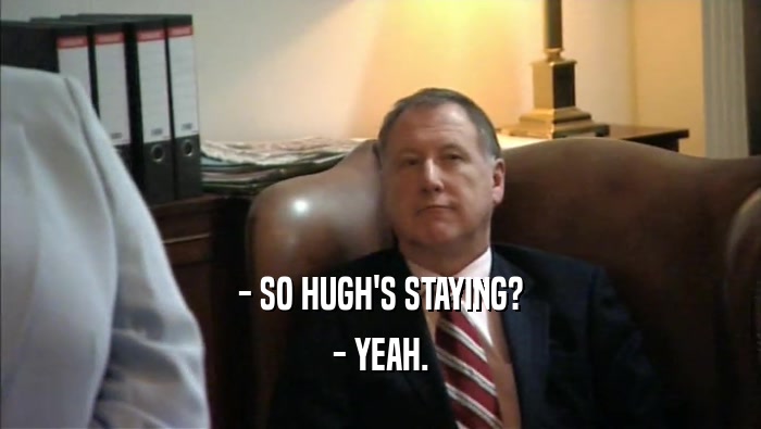 - SO HUGH'S STAYING? - YEAH. 
