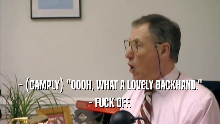 - (CAMPLY) ''OOOH, WHAT A LOVELY BACKHAND.'' - FUCK OFF. 