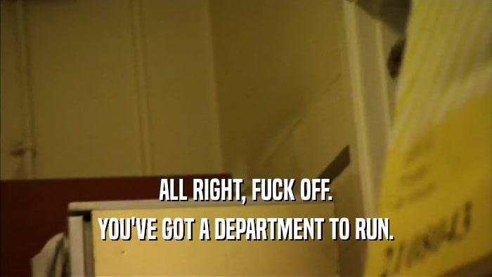 ALL RIGHT, FUCK OFF. YOU'VE GOT A DEPARTMENT TO RUN. 