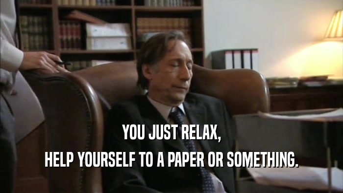 YOU JUST RELAX, HELP YOURSELF TO A PAPER OR SOMETHING. 