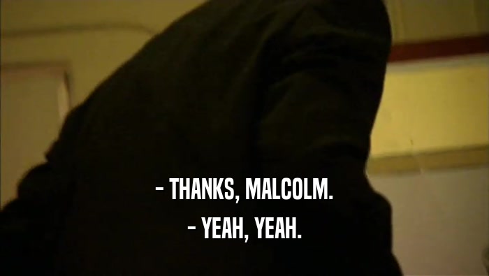 - THANKS, MALCOLM.
 - YEAH, YEAH.
 
