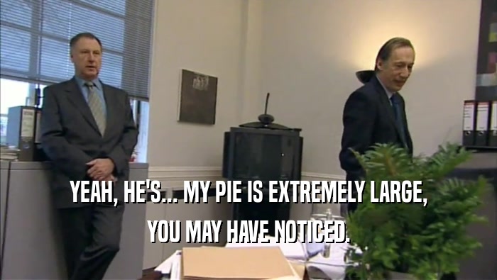 YEAH, HE'S... MY PIE IS EXTREMELY LARGE, YOU MAY HAVE NOTICED. 