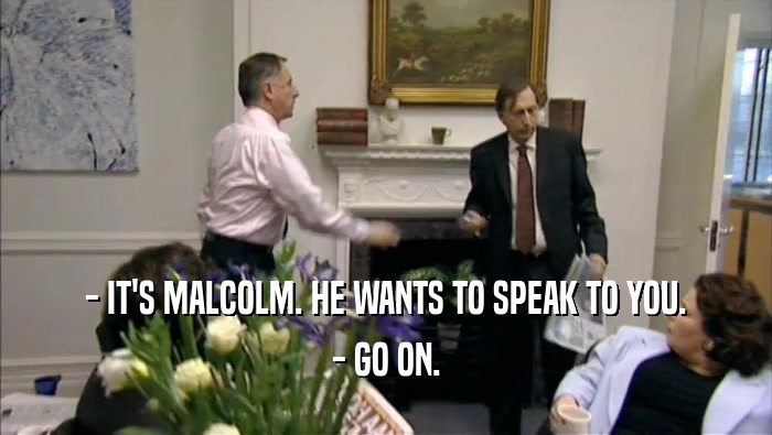 - IT'S MALCOLM. HE WANTS TO SPEAK TO YOU. - GO ON. 