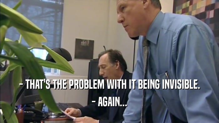 - THAT'S THE PROBLEM WITH IT BEING INVISIBLE. - AGAIN... 