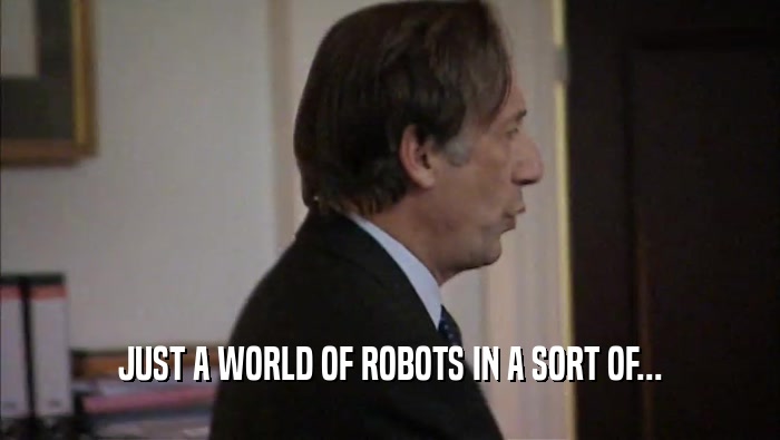JUST A WORLD OF ROBOTS IN A SORT OF...
  
