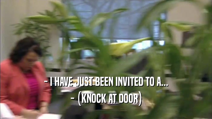 - I HAVE JUST BEEN INVITED TO A... - (KNOCK AT DOOR) 