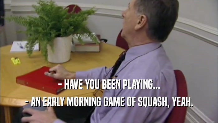 - HAVE YOU BEEN PLAYING... - AN EARLY MORNING GAME OF SQUASH, YEAH. 