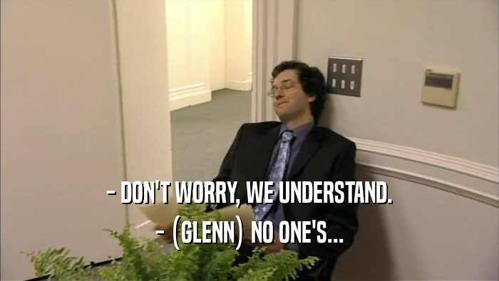 - DON'T WORRY, WE UNDERSTAND. - (GLENN) NO ONE'S... 