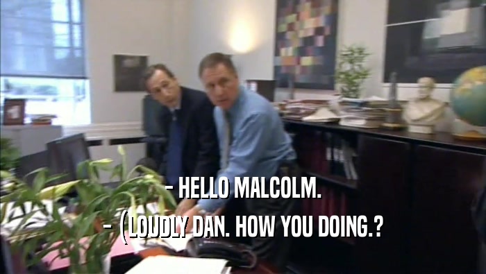 - HELLO MALCOLM. - (LOUDLY DAN. HOW YOU DOING.? 