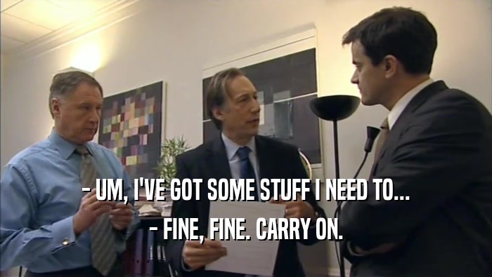 - UM, I'VE GOT SOME STUFF I NEED TO... - FINE, FINE. CARRY ON. 
