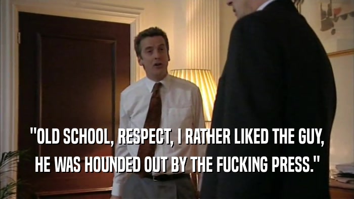 ''OLD SCHOOL, RESPECT, I RATHER LIKED THE GUY, HE WAS HOUNDED OUT BY THE FUCKING PRESS.'' 