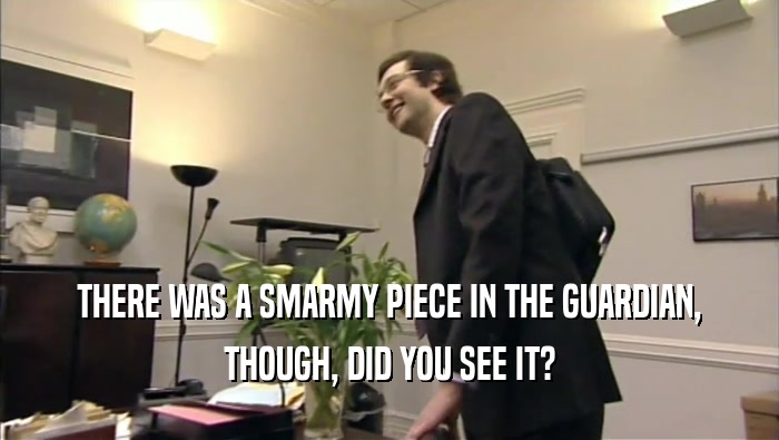 THERE WAS A SMARMY PIECE IN THE GUARDIAN, THOUGH, DID YOU SEE IT? 
