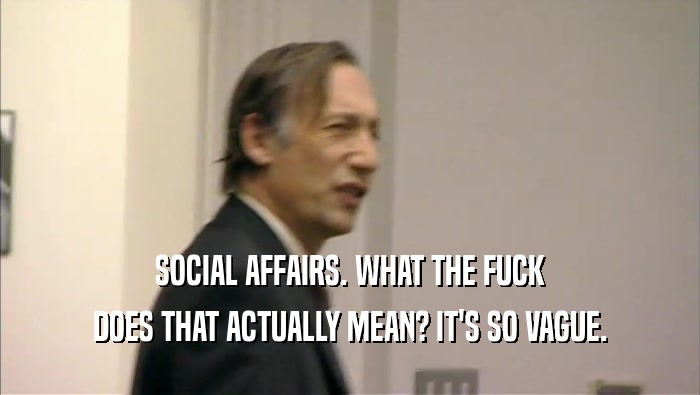 SOCIAL AFFAIRS. WHAT THE FUCK DOES THAT ACTUALLY MEAN? IT'S SO VAGUE. 