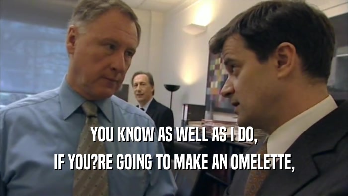 YOU KNOW AS WELL AS I DO, IF YOU?RE GOING TO MAKE AN OMELETTE, 