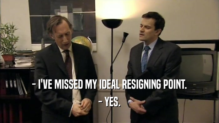 - I'VE MISSED MY IDEAL RESIGNING POINT. - YES. 
