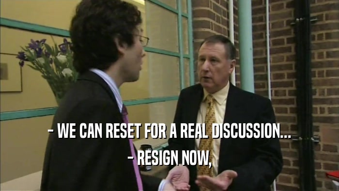 - WE CAN RESET FOR A REAL DISCUSSION... - RESIGN NOW, 
