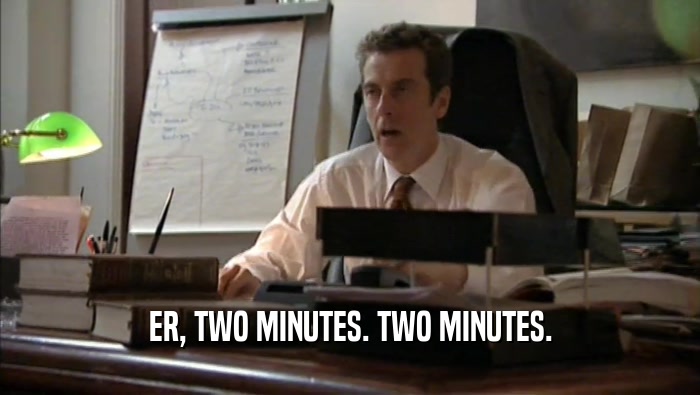 ER, TWO MINUTES. TWO MINUTES.
  