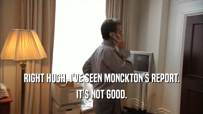RIGHT HUGH, I'VE SEEN MONCKTON'S REPORT. IT'S NOT GOOD. 