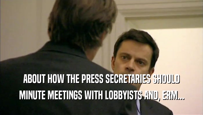 ABOUT HOW THE PRESS SECRETARIES SHOULD MINUTE MEETINGS WITH LOBBYISTS AND, ERM... 