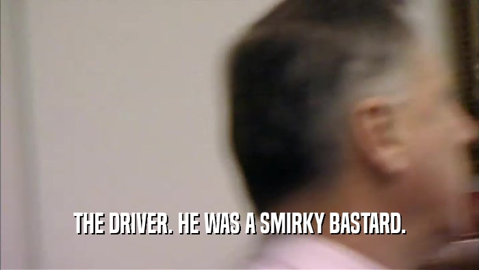 THE DRIVER. HE WAS A SMIRKY BASTARD.  