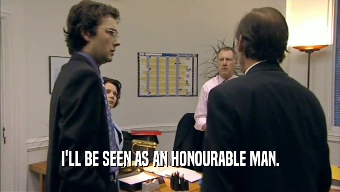 I'LL BE SEEN AS AN HONOURABLE MAN.  