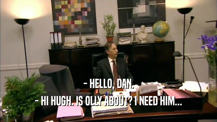 - HELLO, DAN. - HI HUGH. IS OLLY ABOUT? I NEED HIM... 