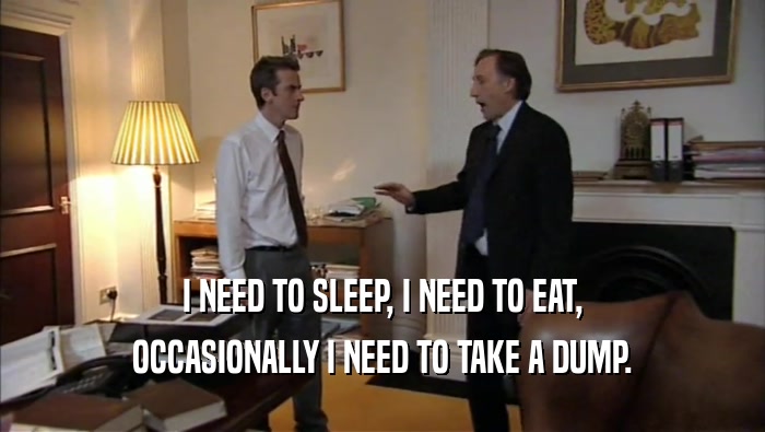 I NEED TO SLEEP, I NEED TO EAT, OCCASIONALLY I NEED TO TAKE A DUMP. 