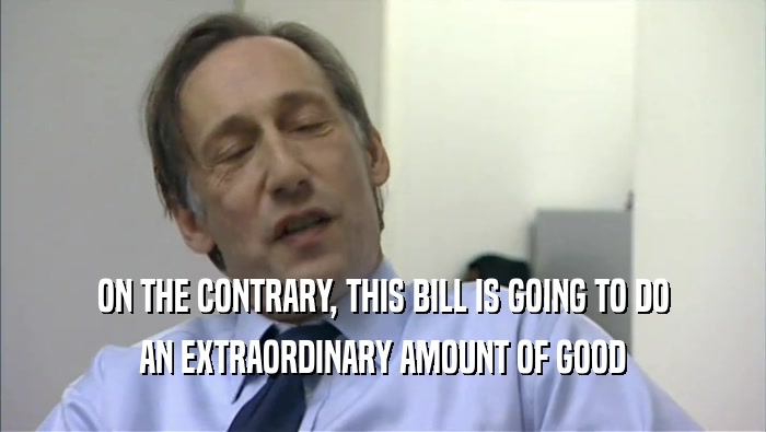 ON THE CONTRARY, THIS BILL IS GOING TO DO AN EXTRAORDINARY AMOUNT OF GOOD 