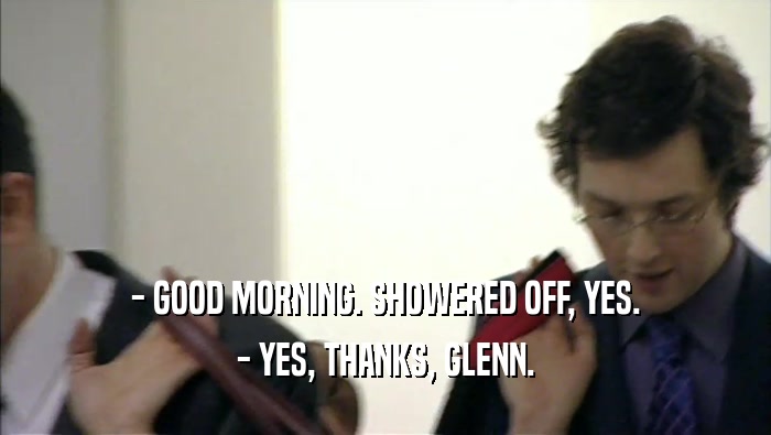 - GOOD MORNING. SHOWERED OFF, YES. - YES, THANKS, GLENN. 