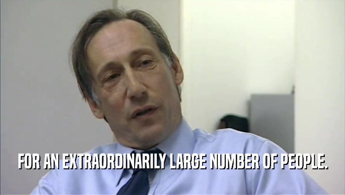 FOR AN EXTRAORDINARILY LARGE NUMBER OF PEOPLE.  