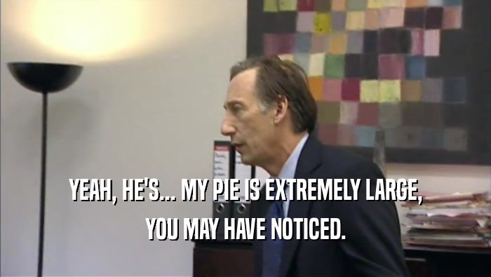 YEAH, HE'S... MY PIE IS EXTREMELY LARGE, YOU MAY HAVE NOTICED. 
