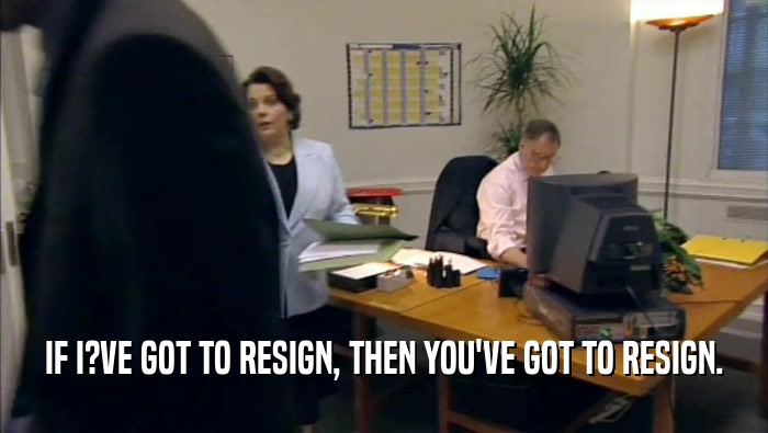 IF I?VE GOT TO RESIGN, THEN YOU'VE GOT TO RESIGN.  
