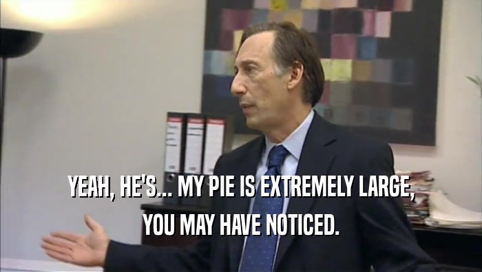 YEAH, HE'S... MY PIE IS EXTREMELY LARGE, YOU MAY HAVE NOTICED. 