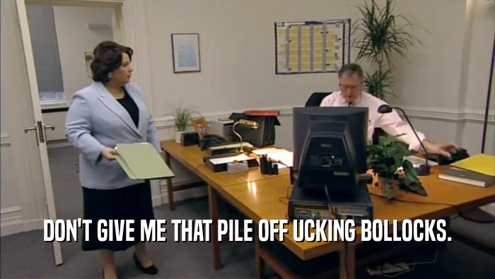 DON'T GIVE ME THAT PILE OFF UCKING BOLLOCKS.  