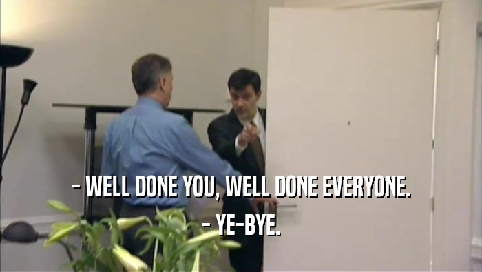 - WELL DONE YOU, WELL DONE EVERYONE. - YE-BYE. 
