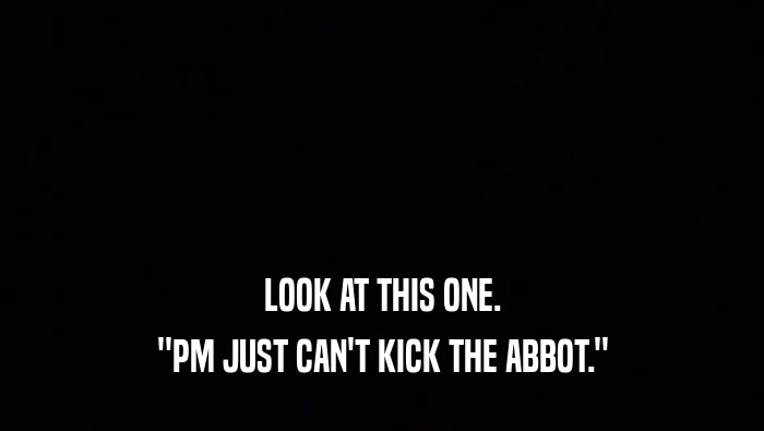 LOOK AT THIS ONE.
 ''PM JUST CAN'T KICK THE ABBOT.''
 