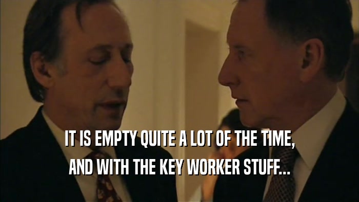 IT IS EMPTY QUITE A LOT OF THE TIME, AND WITH THE KEY WORKER STUFF... 
