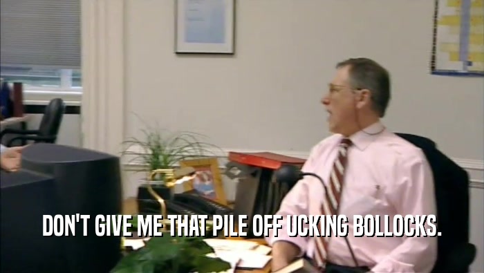 DON'T GIVE ME THAT PILE OFF UCKING BOLLOCKS.  
