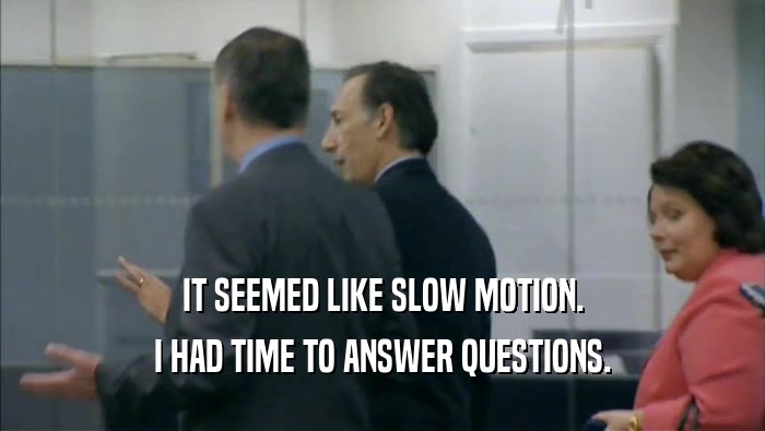 IT SEEMED LIKE SLOW MOTION. I HAD TIME TO ANSWER QUESTIONS. 