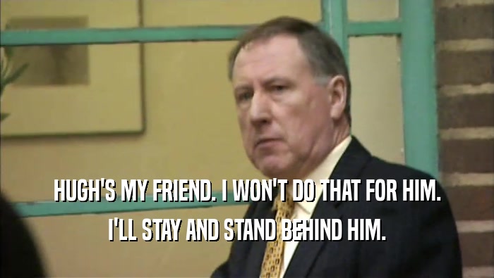 HUGH'S MY FRIEND. I WON'T DO THAT FOR HIM. I'LL STAY AND STAND BEHIND HIM. 