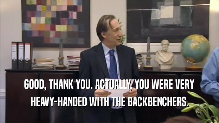 GOOD, THANK YOU. ACTUALLY, YOU WERE VERY HEAVY-HANDED WITH THE BACKBENCHERS. 