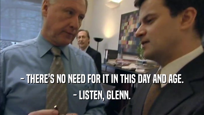 - THERE'S NO NEED FOR IT IN THIS DAY AND AGE. - LISTEN, GLENN. 