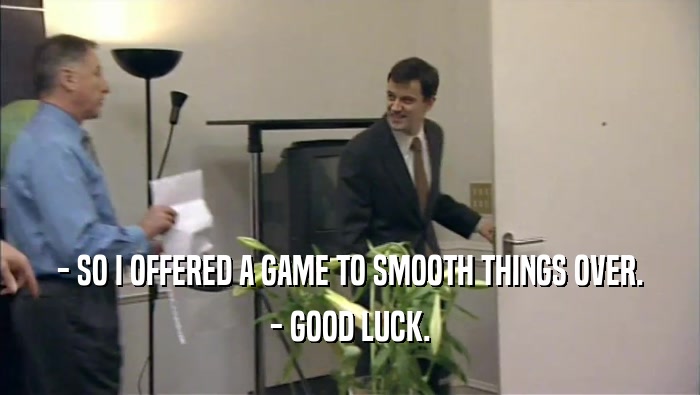 - SO I OFFERED A GAME TO SMOOTH THINGS OVER. - GOOD LUCK. 