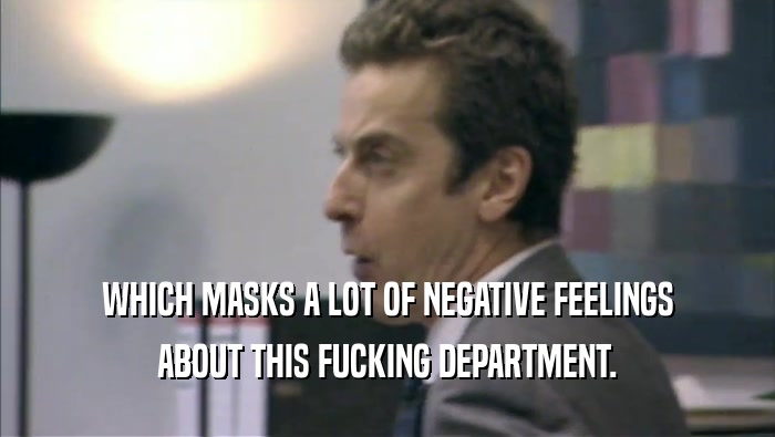 WHICH MASKS A LOT OF NEGATIVE FEELINGS ABOUT THIS FUCKING DEPARTMENT. 