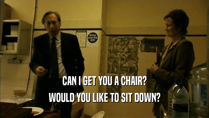 CAN I GET YOU A CHAIR? WOULD YOU LIKE TO SIT DOWN? 