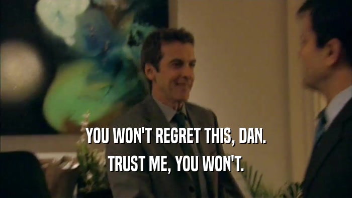 YOU WON'T REGRET THIS, DAN. TRUST ME, YOU WON'T. 