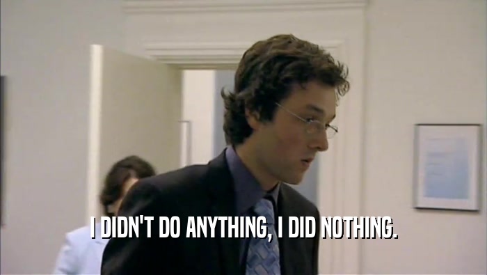 I DIDN'T DO ANYTHING, I DID NOTHING.  