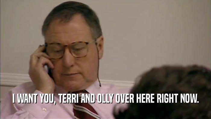 I WANT YOU, TERRI AND OLLY OVER HERE RIGHT NOW.  